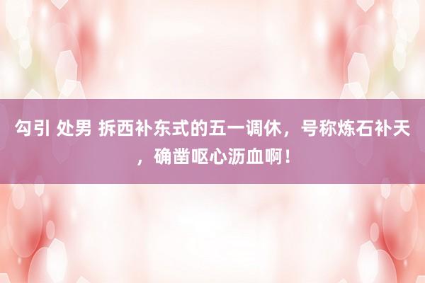 勾引 处男 拆西补东式的五一调休，号称炼石补天，确凿呕心沥血啊！