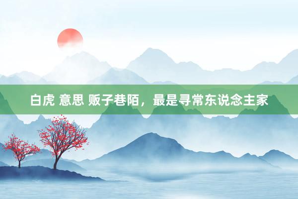 白虎 意思 贩子巷陌，最是寻常东说念主家