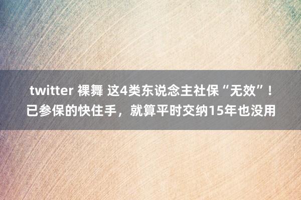 twitter 裸舞 这4类东说念主社保“无效”！已参保的快住手，就算平时交纳15年也没用