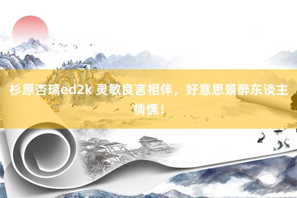 杉原杏璃ed2k 灵敏良言相伴，好意思景醉东谈主情愫！