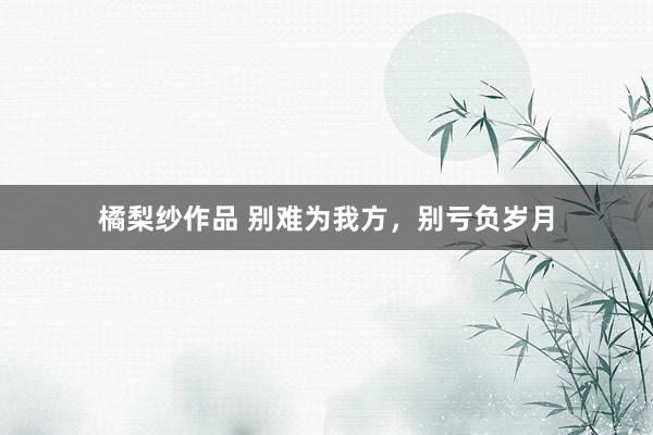橘梨纱作品 别难为我方，别亏负岁月