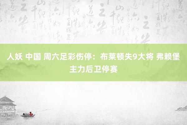 人妖 中国 周六足彩伤停：布莱顿失9大将 弗赖堡主力后卫停赛