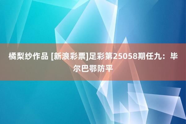 橘梨纱作品 [新浪彩票]足彩第25058期任九：毕尔巴鄂防平