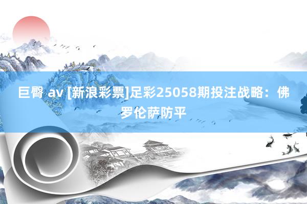 巨臀 av [新浪彩票]足彩25058期投注战略：佛罗伦萨防平